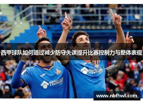 西甲球队如何通过减少防守失误提升比赛控制力与整体表现
