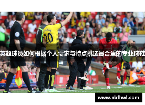 英超球员如何根据个人需求与特点挑选最合适的专业球鞋