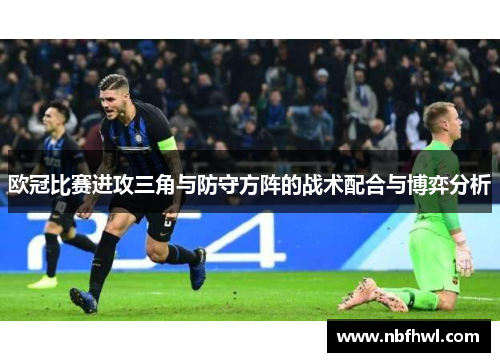 欧冠比赛进攻三角与防守方阵的战术配合与博弈分析