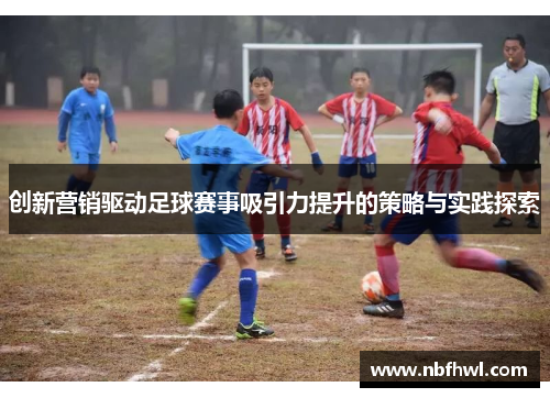创新营销驱动足球赛事吸引力提升的策略与实践探索