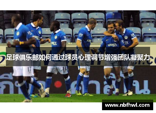 足球俱乐部如何通过球员心理调节增强团队凝聚力
